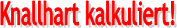 Knallhart kalkuliert!